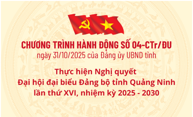 CHƯƠNG TRÌNH HÀNH ĐỘNG SỐ 04-CTR/ĐU NGÀY 31/10/2025 CỦA ĐẢNG ỦY UBND TỈNH: THỰC HIỆN NGHỊ QUYẾT ĐẠI HỘI ĐẠI BIỂU ĐẢNG BỘ TỈNH QUẢNG NINH LẦN THỨ XVI, NHIỆM KỲ 2025 - 2030